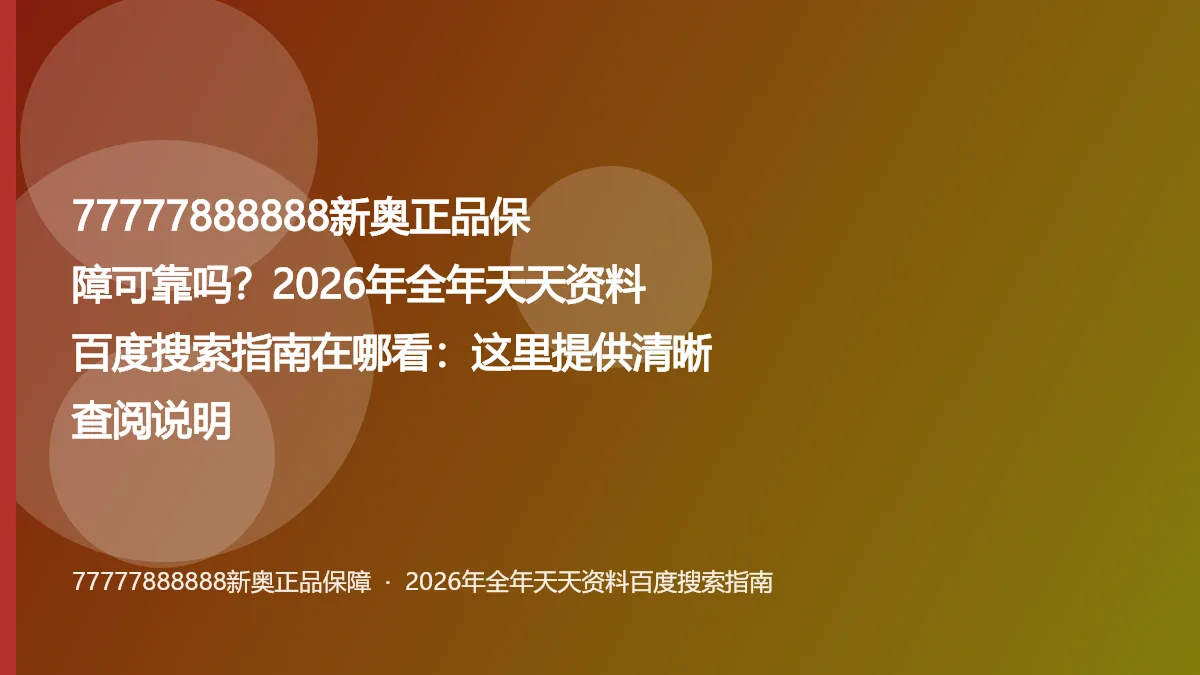 77777888888新奥正品保障可靠吗?2026年全年天天资料百度搜索指南在哪看:这里提供清晰查阅说明